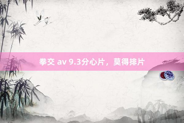 拳交 av 9.3分心片，莫得排片