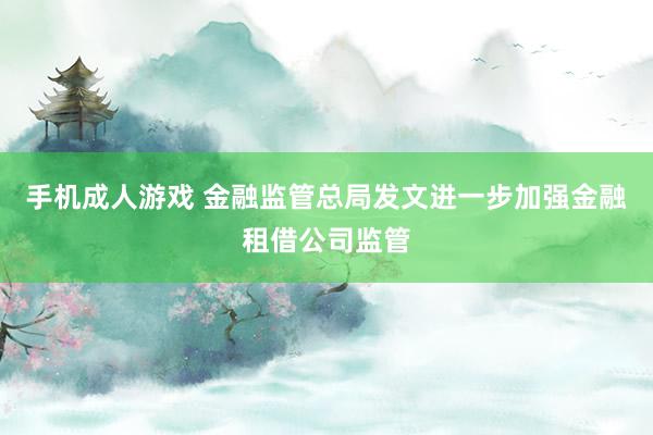 手机成人游戏 金融监管总局发文进一步加强金融租借公司监管