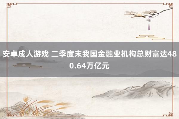 安卓成人游戏 二季度末我国金融业机构总财富达480.64万亿元