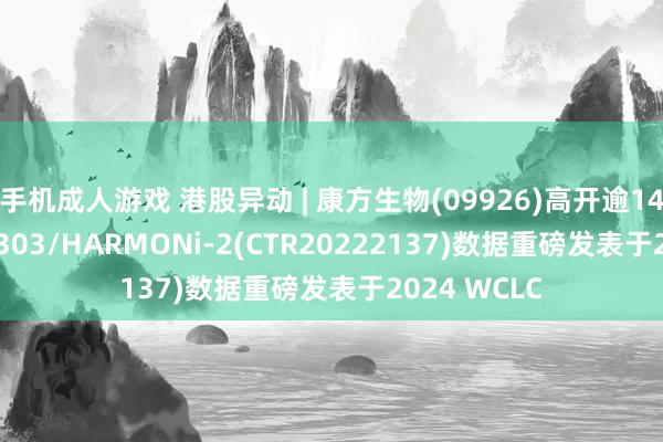 手机成人游戏 港股异动 | 康方生物(09926)高开逾14% AK112–303/HARMONi-2(CTR20222137)数据重磅发表于2024 WCLC