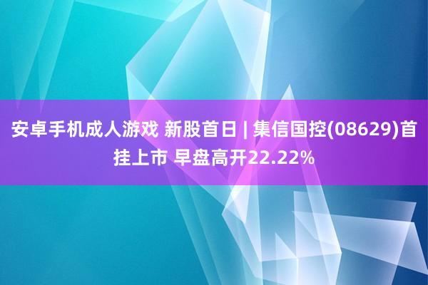 安卓手机成人游戏 新股首日 | 集信国控(08629)首挂上市 早盘高开22.22%