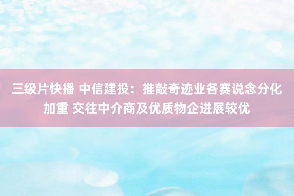 三级片快播 中信建投：推敲奇迹业各赛说念分化加重 交往中介商及优质物企进展较优