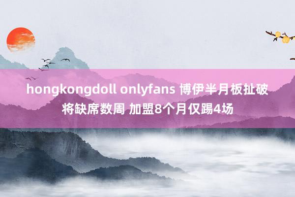 hongkongdoll onlyfans 博伊半月板扯破将缺席数周 加盟8个月仅踢4场