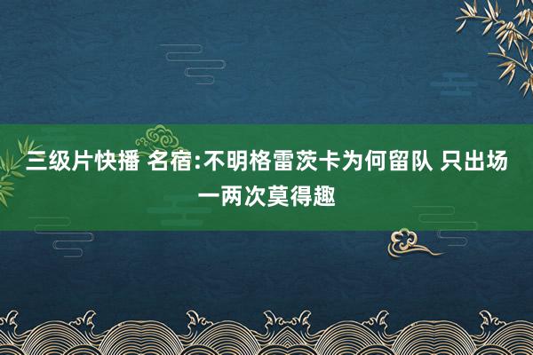 三级片快播 名宿:不明格雷茨卡为何留队 只出场一两次莫得趣