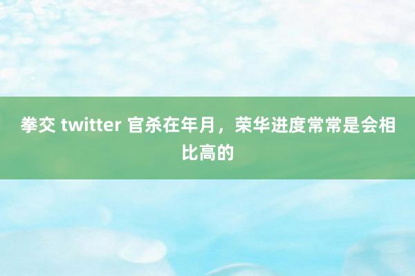 拳交 twitter 官杀在年月，荣华进度常常是会相比高的