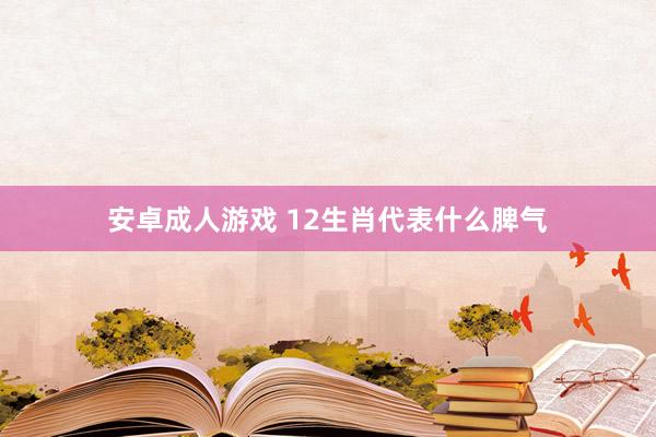 安卓成人游戏 12生肖代表什么脾气