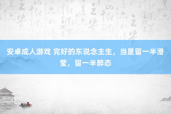 安卓成人游戏 完好的东说念主生，当是留一半澄莹，留一半醉态