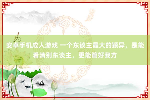 安卓手机成人游戏 一个东谈主最大的颖异，是能看清别东谈主，更能管好我方