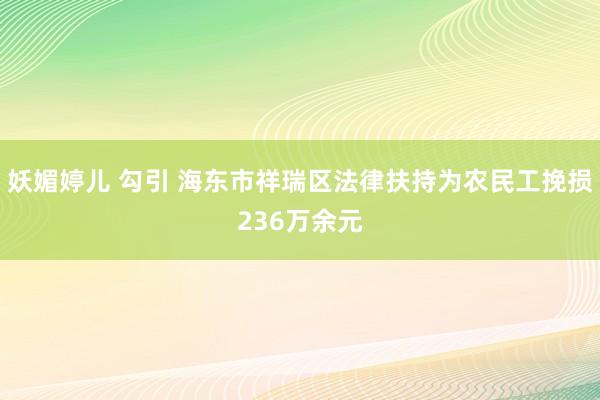 妖媚婷儿 勾引 海东市祥瑞区法律扶持为农民工挽损236万余元