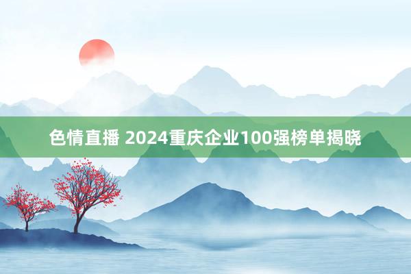 色情直播 2024重庆企业100强榜单揭晓