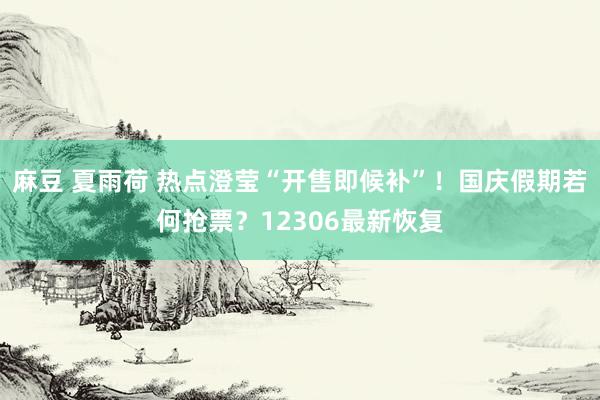 麻豆 夏雨荷 热点澄莹“开售即候补”！国庆假期若何抢票？12306最新恢复