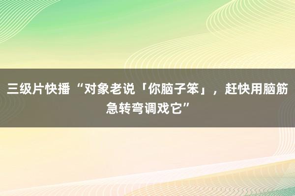 三级片快播 “对象老说「你脑子笨」，赶快用脑筋急转弯调戏它”