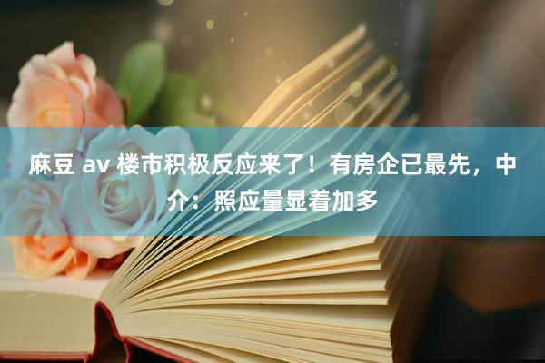 麻豆 av 楼市积极反应来了！有房企已最先，中介：照应量显着加多