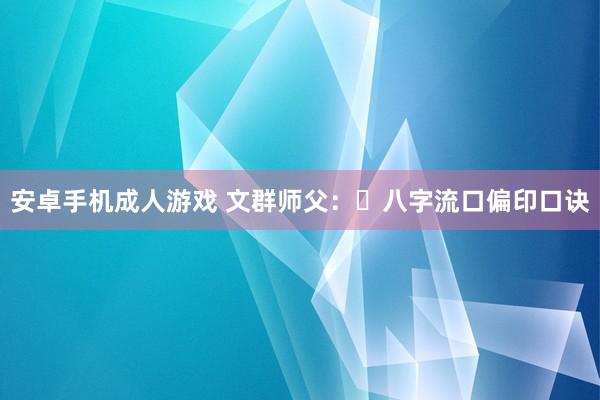 安卓手机成人游戏 文群师父：​八字流口偏印口诀