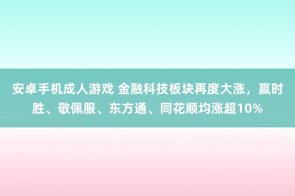 安卓手机成人游戏 金融科技板块再度大涨，赢时胜、敬佩服、东方通、同花顺均涨超10%