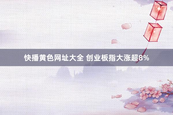 快播黄色网址大全 创业板指大涨超8%