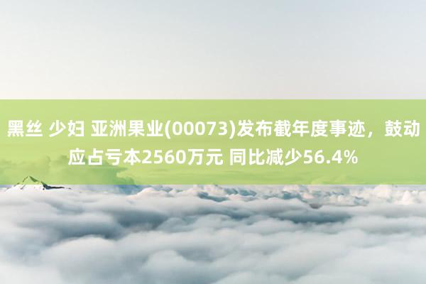 黑丝 少妇 亚洲果业(00073)发布截年度事迹，鼓动应占亏本2560万元 同比减少56.4%