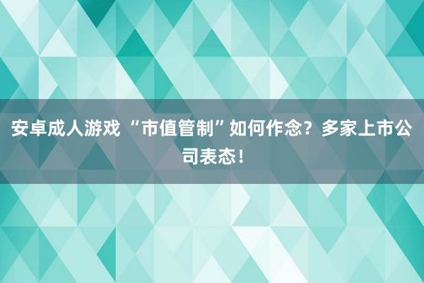 安卓成人游戏 “市值管制”如何作念？多家上市公司表态！