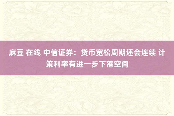 麻豆 在线 中信证券：货币宽松周期还会连续 计策利率有进一步下落空间