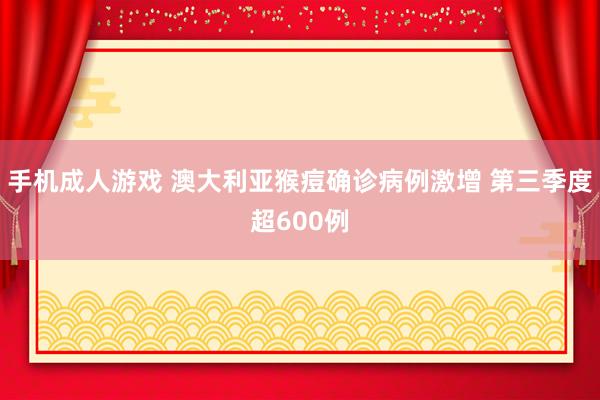 手机成人游戏 澳大利亚猴痘确诊病例激增 第三季度超600例