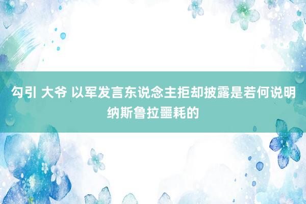 勾引 大爷 以军发言东说念主拒却披露是若何说明纳斯鲁拉噩耗的