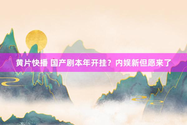 黄片快播 国产剧本年开挂？内娱新但愿来了