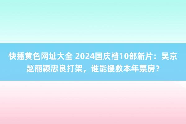 快播黄色网址大全 2024国庆档10部新片：吴京赵丽颖忠良打架，谁能援救本年票房？