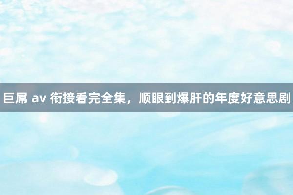 巨屌 av 衔接看完全集，顺眼到爆肝的年度好意思剧