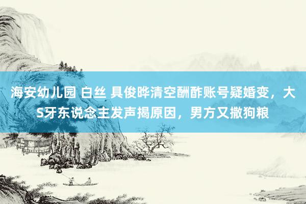 海安幼儿园 白丝 具俊晔清空酬酢账号疑婚变，大S牙东说念主发声揭原因，男方又撒狗粮