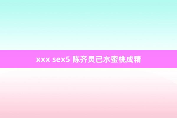 xxx sex5 陈齐灵已水蜜桃成精