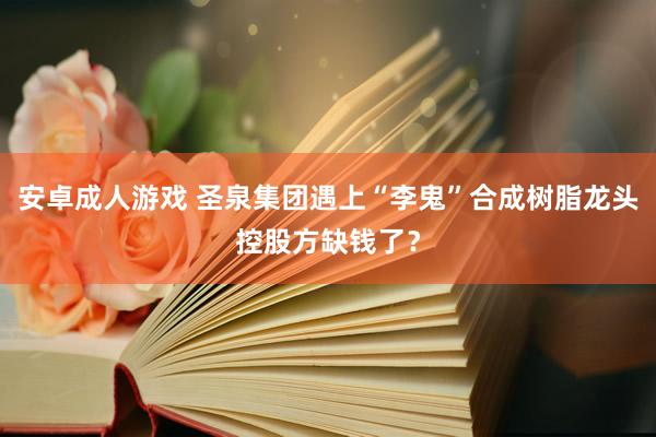 安卓成人游戏 圣泉集团遇上“李鬼”合成树脂龙头控股方缺钱了？