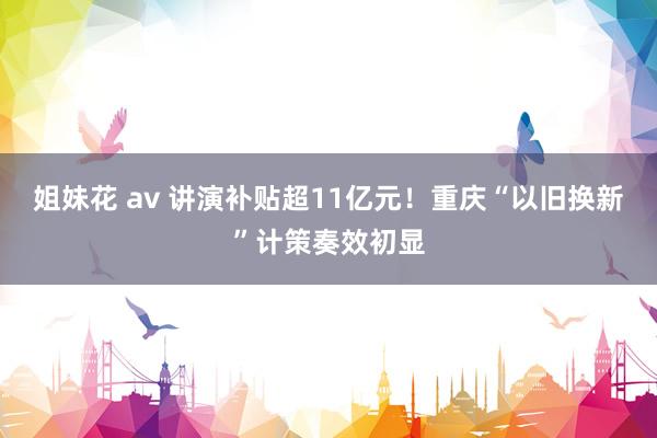 姐妹花 av 讲演补贴超11亿元！重庆“以旧换新”计策奏效初显