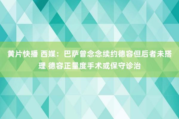 黄片快播 西媒：巴萨曾念念续约德容但后者未搭理 德容正量度手术或保守诊治