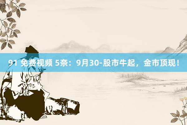 91 免费视频 5奈：9月30-股市牛起，金市顶现！