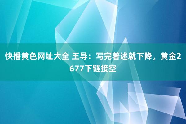 快播黄色网址大全 王导：写完著述就下降，黄金2677下链接空