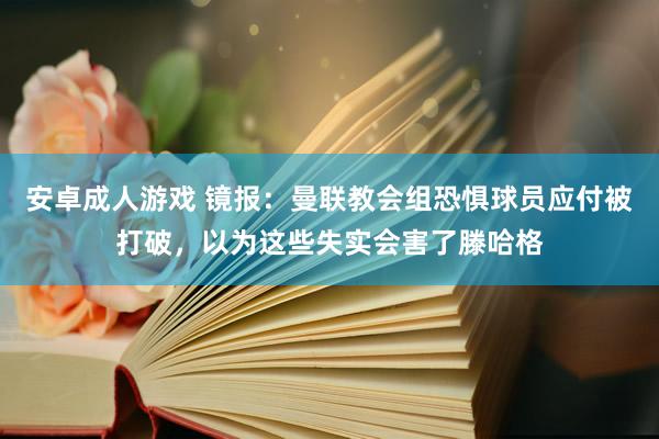 安卓成人游戏 镜报：曼联教会组恐惧球员应付被打破，以为这些失实会害了滕哈格