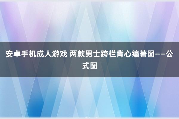 安卓手机成人游戏 两款男士跨栏背心编著图——公式图