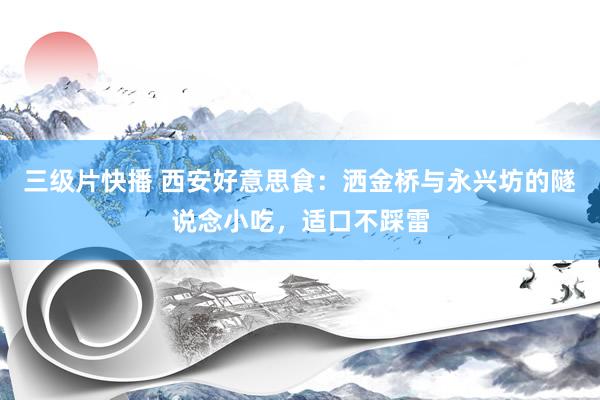 三级片快播 西安好意思食：洒金桥与永兴坊的隧说念小吃，适口不踩雷