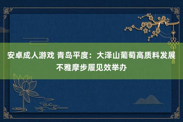 安卓成人游戏 青岛平度：大泽山葡萄高质料发展不雅摩步履见效举办