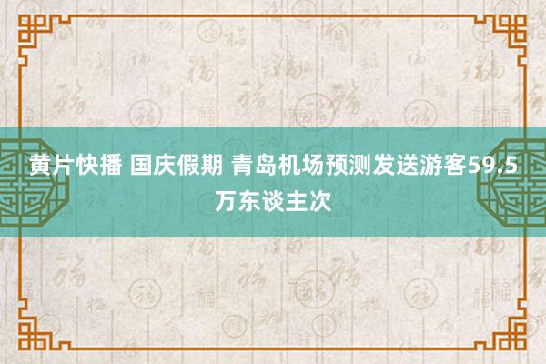 黄片快播 国庆假期 青岛机场预测发送游客59.5万东谈主次