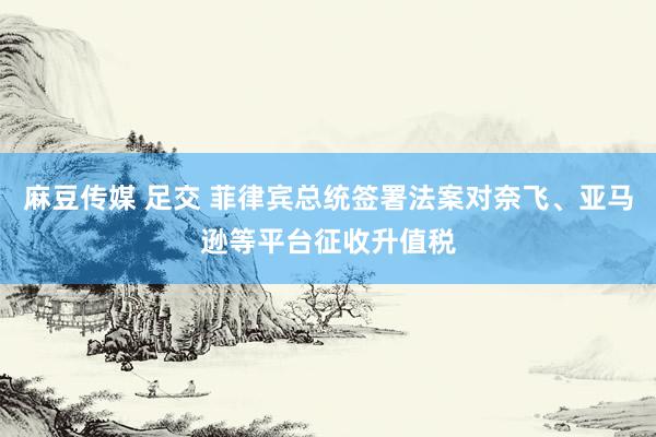 麻豆传媒 足交 菲律宾总统签署法案对奈飞、亚马逊等平台征收升值税