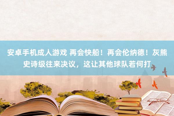 安卓手机成人游戏 再会快船！再会伦纳德！灰熊史诗级往来决议，这让其他球队若何打