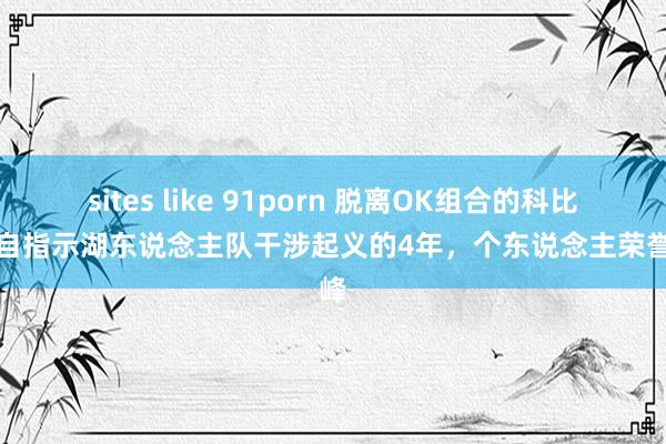 sites like 91porn 脱离OK组合的科比，独自指示湖东说念主队干涉起义的4年，个东说念主荣誉巅峰