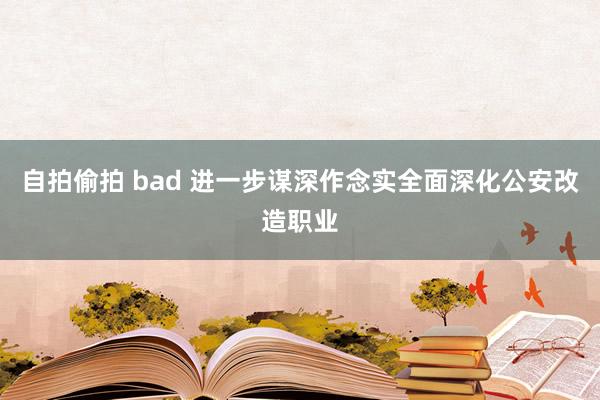 自拍偷拍 bad 进一步谋深作念实全面深化公安改造职业