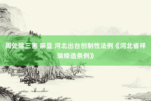 周处除三害 麻豆 河北出台创制性法例《河北省祥瑞缔造条例》