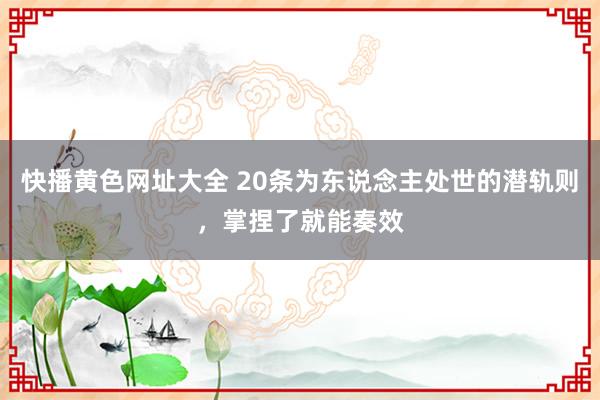 快播黄色网址大全 20条为东说念主处世的潜轨则，掌捏了就能奏效