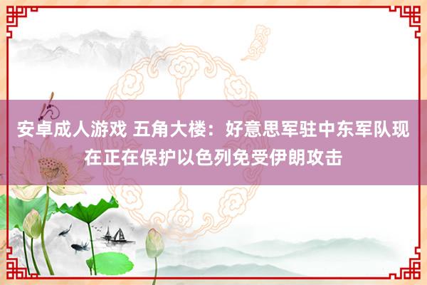 安卓成人游戏 五角大楼：好意思军驻中东军队现在正在保护以色列免受伊朗攻击