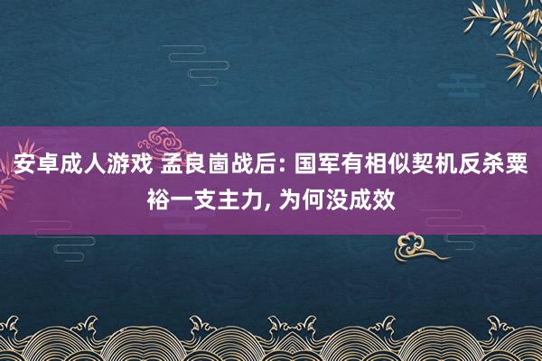 安卓成人游戏 孟良崮战后: 国军有相似契机反杀粟裕一支主力， 为何没成效