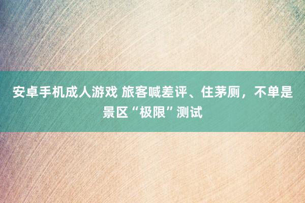 安卓手机成人游戏 旅客喊差评、住茅厕，不单是景区“极限”测试