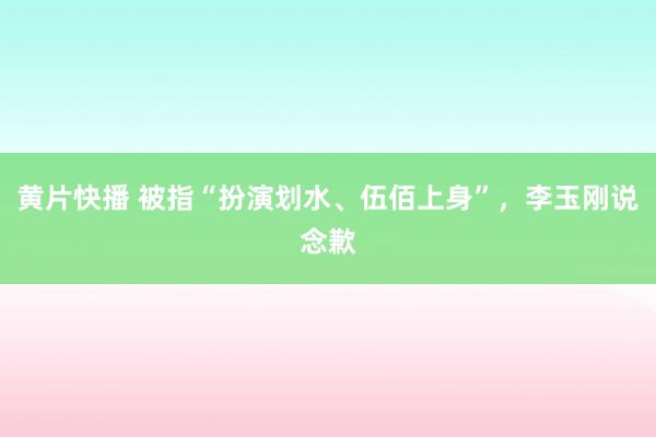 黄片快播 被指“扮演划水、伍佰上身”，李玉刚说念歉